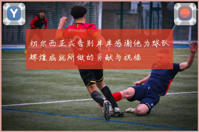 切尔西正式告别库库感谢他为球队辉煌成就所做的贡献与祝福