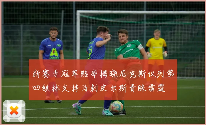 新赛季冠军赔率揭晓尼克斯仅列第四铁林支持马刺皮尔斯青睐雷霆