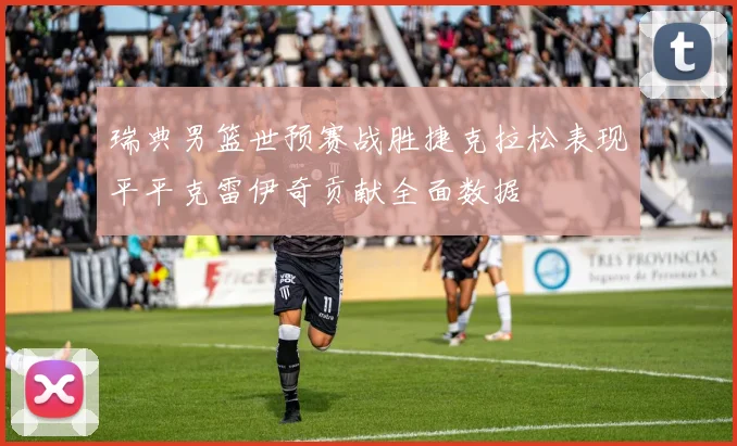 瑞典男篮世预赛战胜捷克拉松表现平平克雷伊奇贡献全面数据