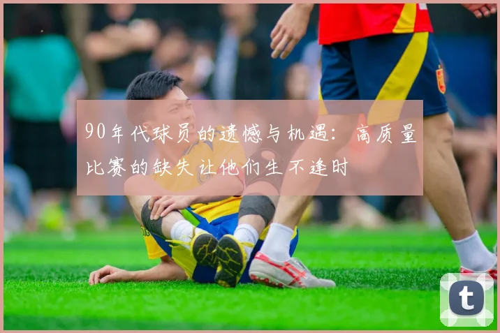 90年代球员的遗憾与机遇：高质量比赛的缺失让他们生不逢时