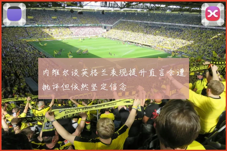 内维尔谈英格兰表现提升直言会遭批评但依然坚定信念