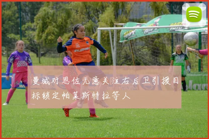 曼城对恩佐无意关注右后卫引援目标锁定帕莱斯特拉等人