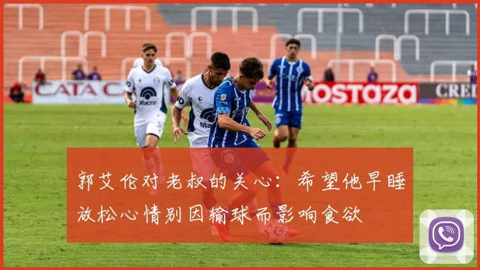 郭艾伦对老叔的关心：希望他早睡放松心情别因输球而影响食欲
