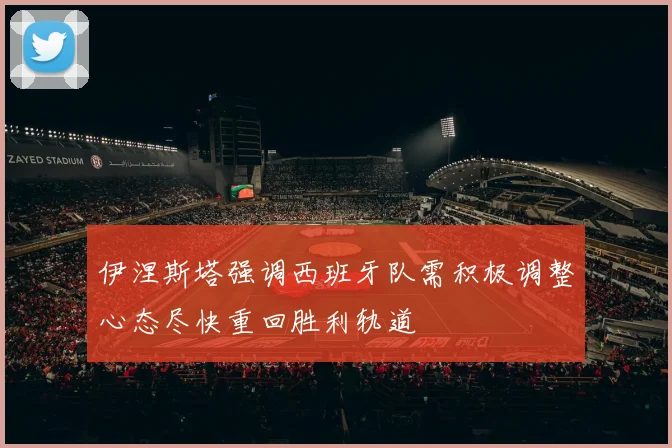 伊涅斯塔强调西班牙队需积极调整心态尽快重回胜利轨道