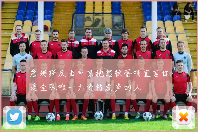 詹姆斯反击申京抱怨软蛋哨直言你是全队唯一无资格发声的人