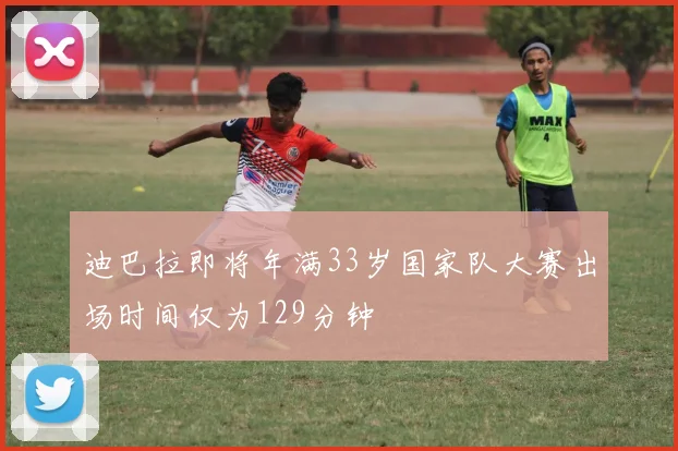 迪巴拉即将年满33岁国家队大赛出场时间仅为129分钟