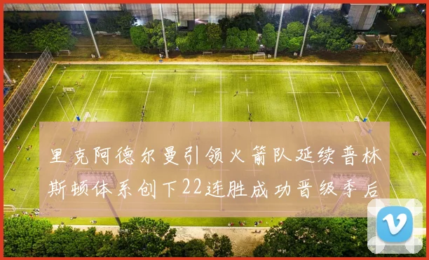 里克阿德尔曼引领火箭队延续普林斯顿体系创下22连胜成功晋级季后赛次轮