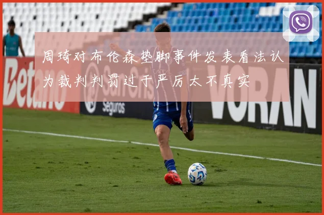 周琦对布伦森垫脚事件发表看法认为裁判判罚过于严厉太不真实