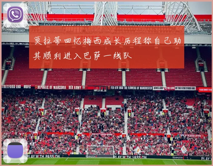 莫拉蒂回忆梅西成长历程称自己助其顺利进入巴萨一线队