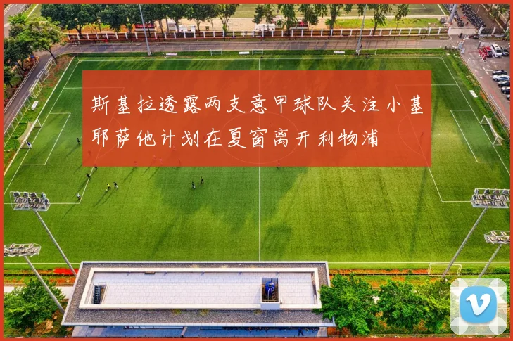 斯基拉透露两支意甲球队关注小基耶萨他计划在夏窗离开利物浦