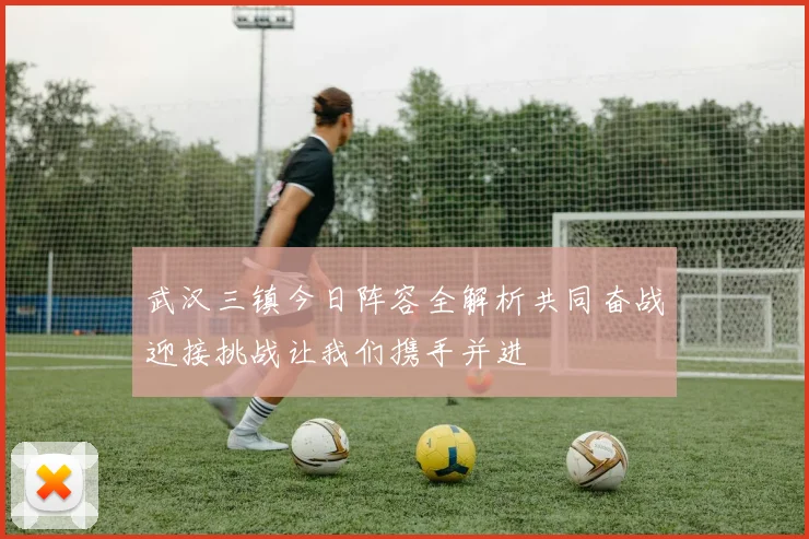 武汉三镇今日阵容全解析共同奋战迎接挑战让我们携手并进