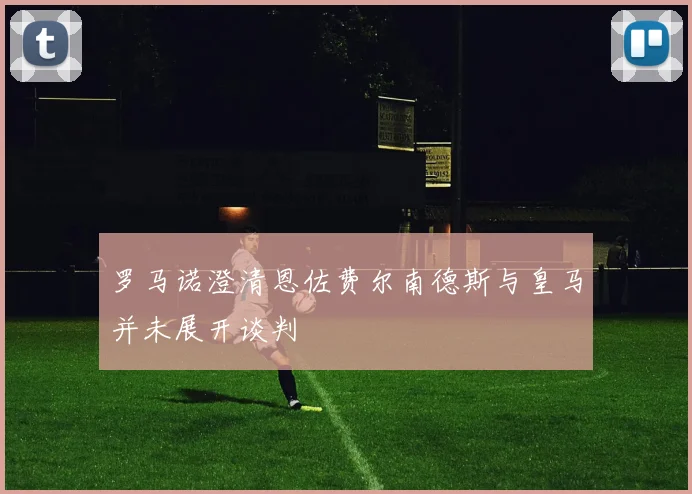 罗马诺澄清恩佐费尔南德斯与皇马并未展开谈判