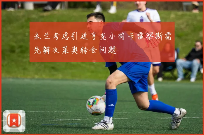 米兰考虑引进亨克小将卡雷察斯需先解决莱奥转会问题