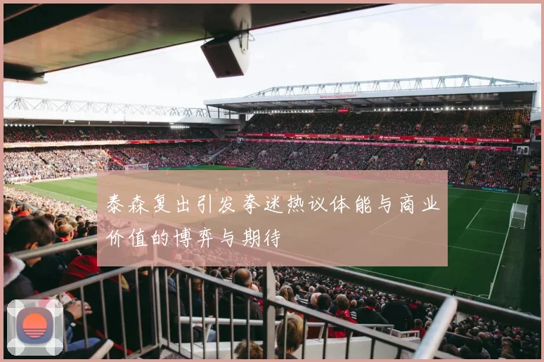 泰森复出引发拳迷热议体能与商业价值的博弈与期待