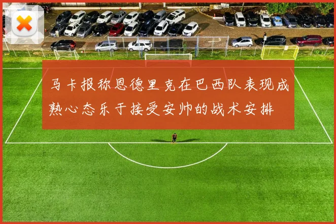 马卡报称恩德里克在巴西队表现成熟心态乐于接受安帅的战术安排