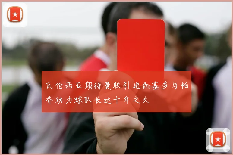 瓦伦西亚期待曼联引进凯塞多与帕乔助力球队长达十年之久