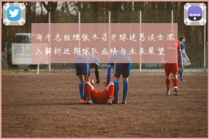 海牛总经理张冬召开球迷恳谈会深入解析近期球队成绩与未来展望